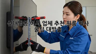 신대방동 이사 업체 추천: 원룸 이사 꿀팁 대방출! ✨
