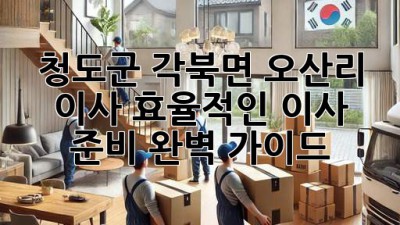 청도군 각북면 오산리 이사, 효율적인 이사 준비 완벽 가이드